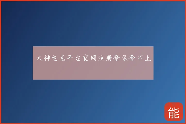 大神电竞平台官网注册登录登不上