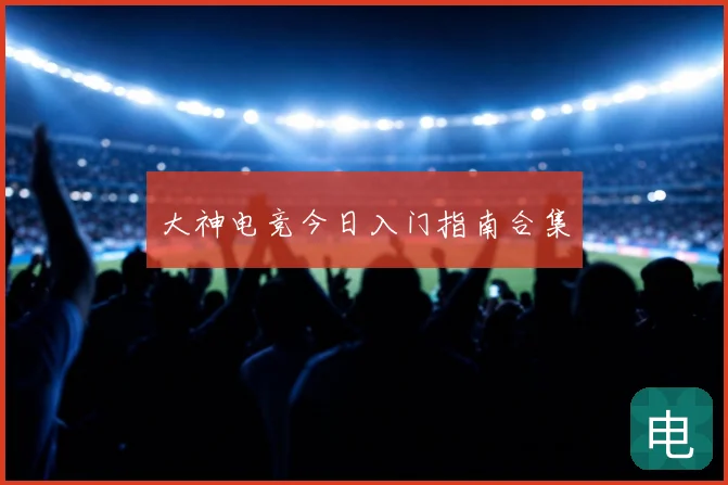 大神电竞今日入门指南合集
