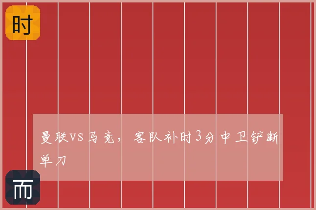曼联vs马竞,客队补时3分中卫铲断单刀