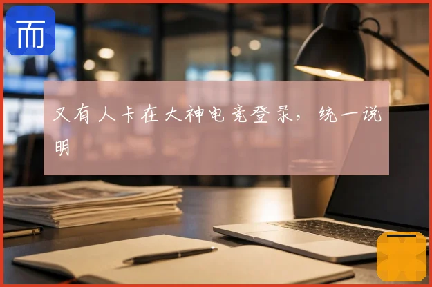 又有人卡在大神电竞登录，统一说明