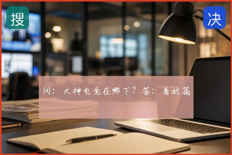 问：大神电竞在哪下？答：看这篇