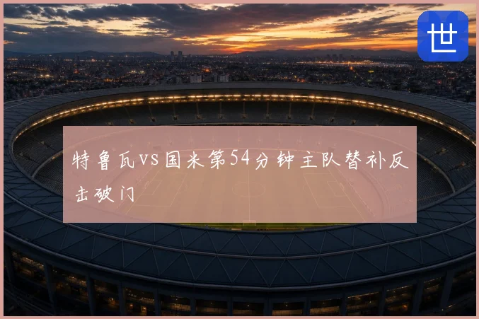 特鲁瓦vs国米第54分钟主队替补反击破门